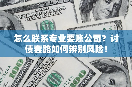 济南怎么联系专业要账公司？讨债套路如何辨别风险！