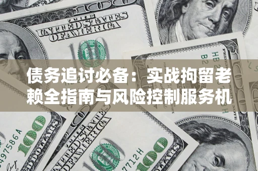 济南债务追讨必备：实战拘留老赖全指南与风险控制服务机构推荐