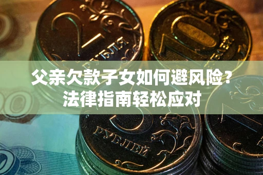 济南父亲欠款子女如何避风险？法律指南轻松应对