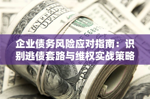 济南企业债务风险应对指南：识别逃债套路与维权实战策略