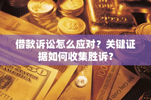 济南借款诉讼怎么应对？关键证据如何收集胜诉？
