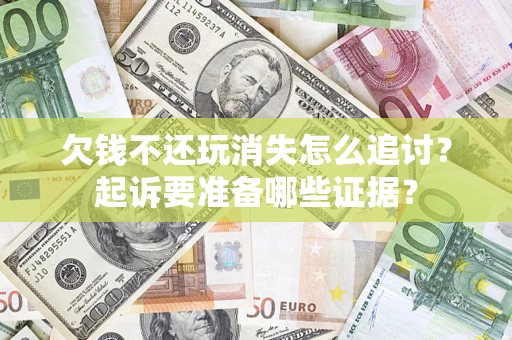 济南欠钱不还玩消失怎么追讨？起诉要准备哪些证据？