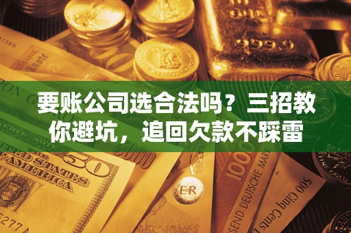 济南要账公司选合法吗？三招教你避坑，追回欠款不踩雷