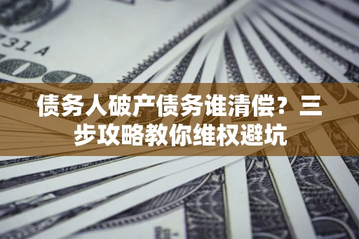 济南债务人破产债务谁清偿?三步攻略教你维权避坑 济南债务人破产债务谁清偿?三步攻略教你维权避坑