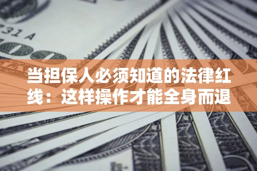 济南当担保人必须知道的法律红线：这样操作才能全身而退