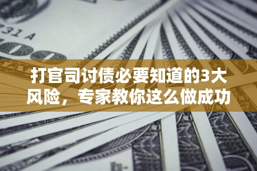 济南打官司讨债必要知道的3大风险，专家教你这么做成功率飙升