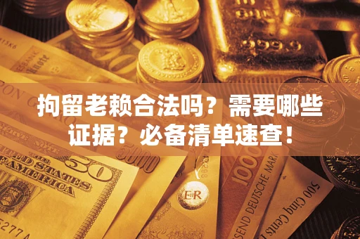 济南拘留老赖合法吗？需要哪些证据？必备清单速查！