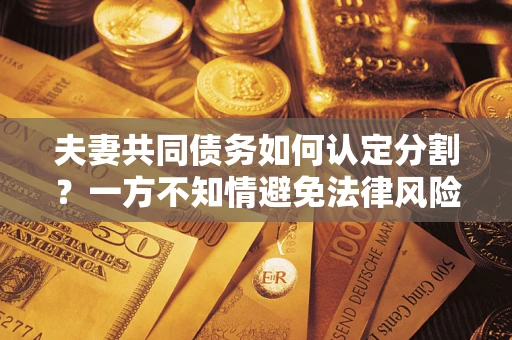 济南夫妻共同债务如何认定分割？一方不知情避免法律风险必看！