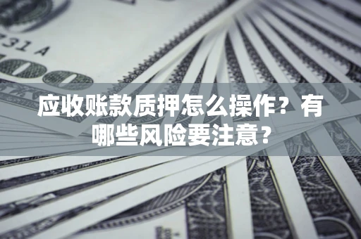 济南应收账款质押怎么操作？有哪些风险要注意？