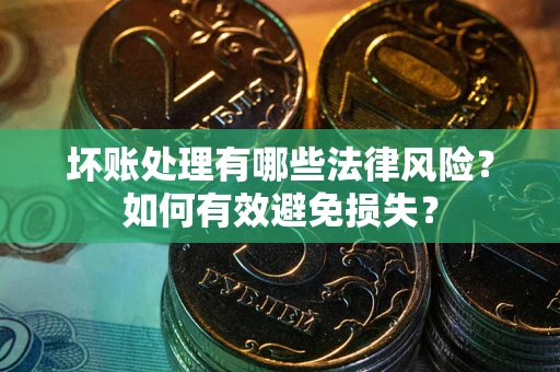 济南坏账处理有哪些法律风险？如何有效避免损失？